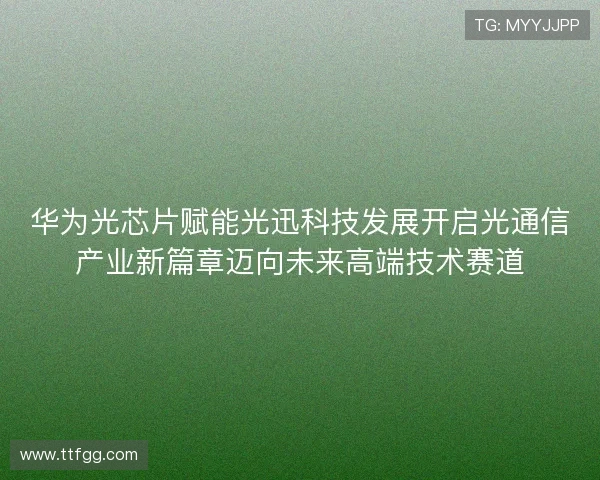 华为光芯片赋能光迅科技发展开启光通信产业新篇章迈向未来高端技术赛道 华为光芯片赋能光迅科技发展开启光通信产业新篇章迈向未来高端技术赛道